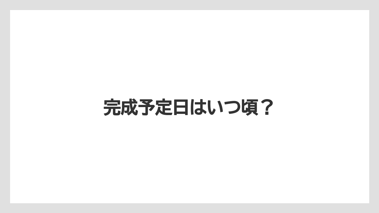 完成予定日はいつ頃?