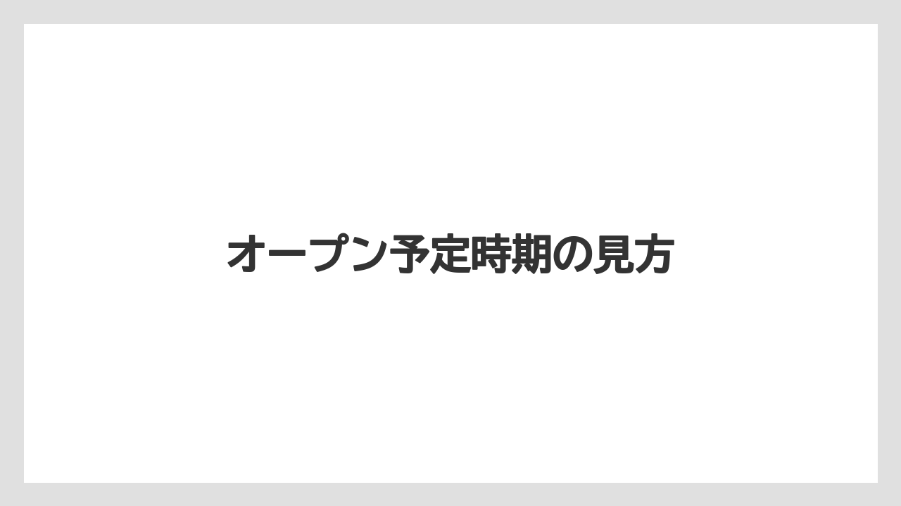 オープン予定時期の見方