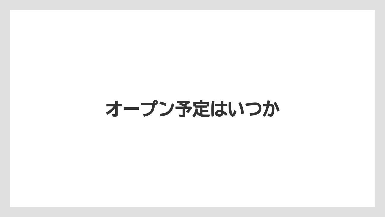 オープン予定はいつか