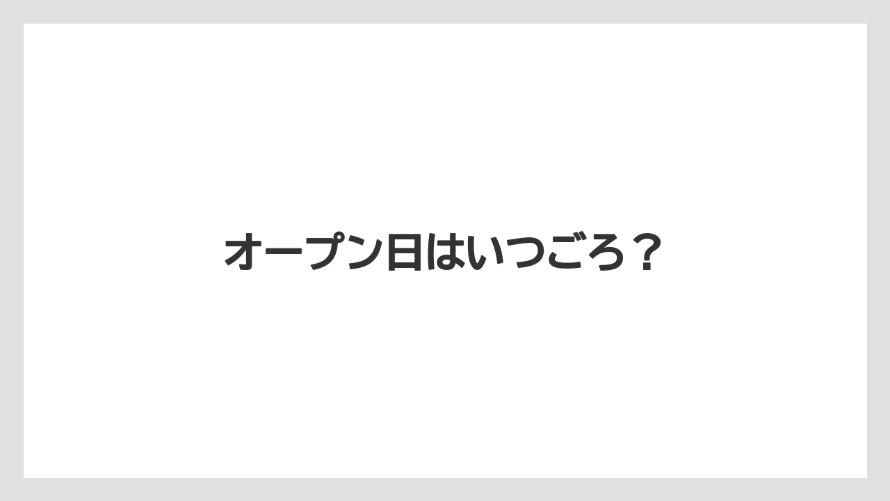 オープン日はいつごろ?