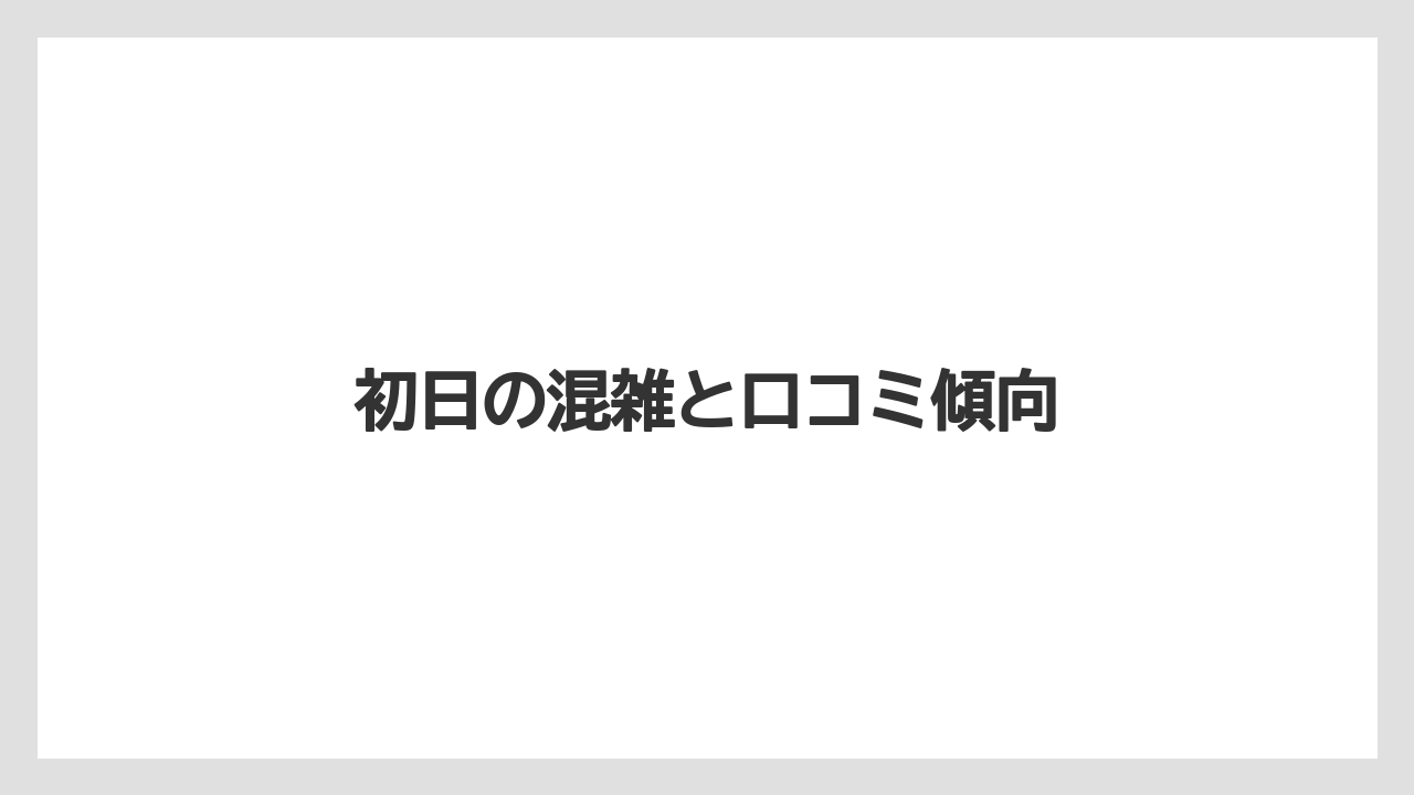 初日の混雑と口コミ傾向