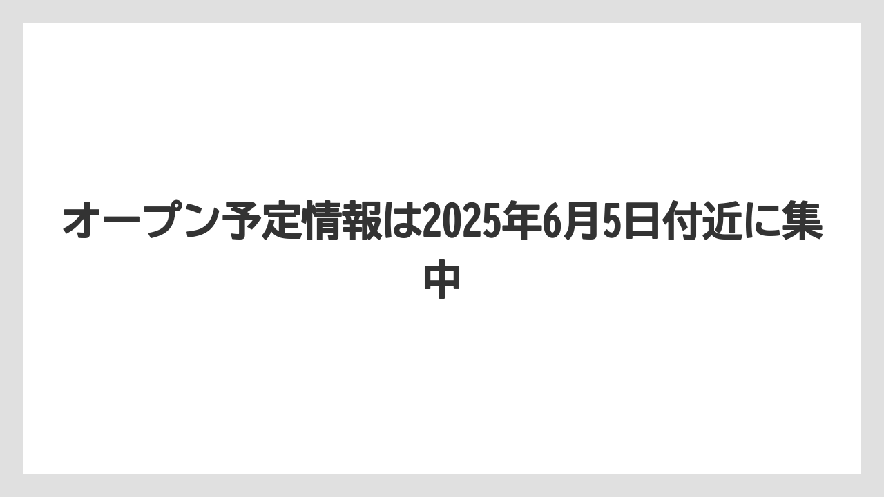 オープン予定情報は2025年6月5日付近に集中