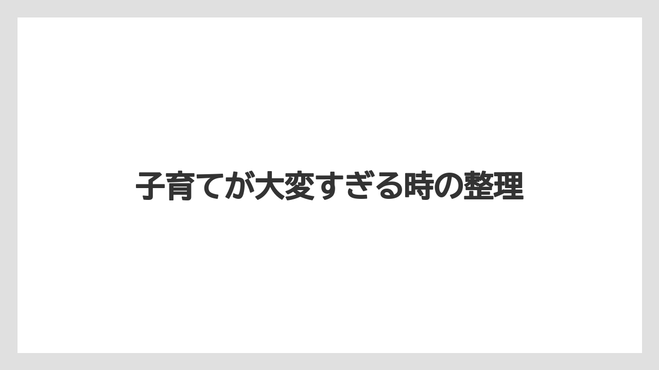 子育てが大変すぎる時の整理