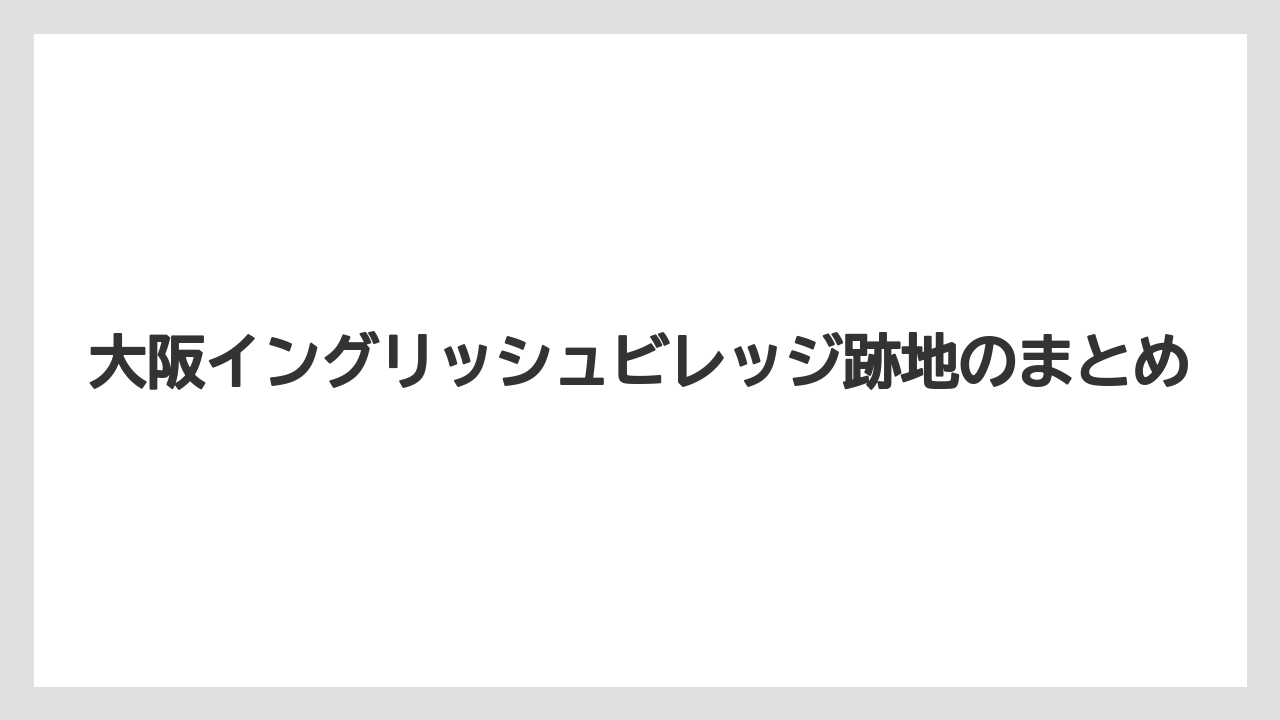 大阪イングリッシュビレッジ跡地のまとめ