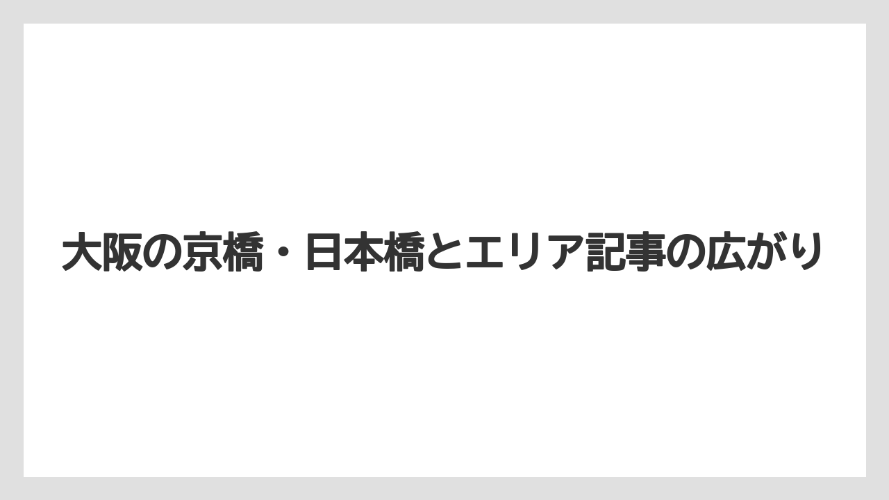 大阪の京橋・日本橋とエリア記事の広がり