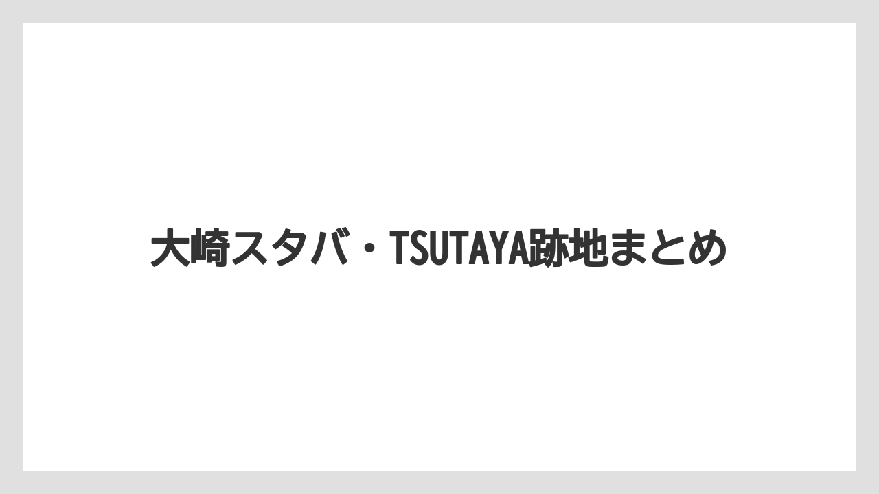 大崎スタバ・TSUTAYA跡地まとめ