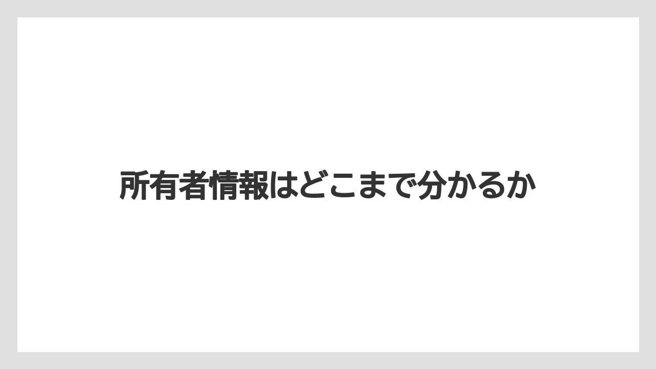 所有者情報はどこまで分かるか