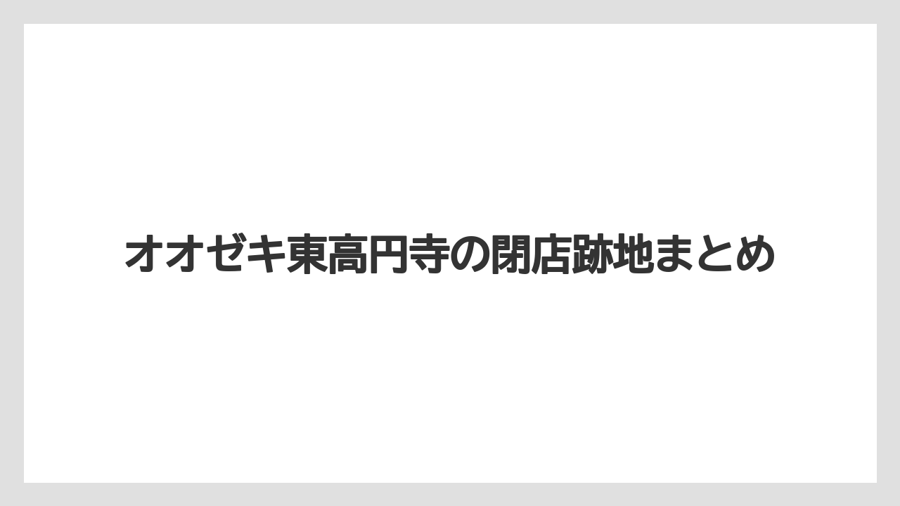 オオゼキ東高円寺の閉店跡地まとめ