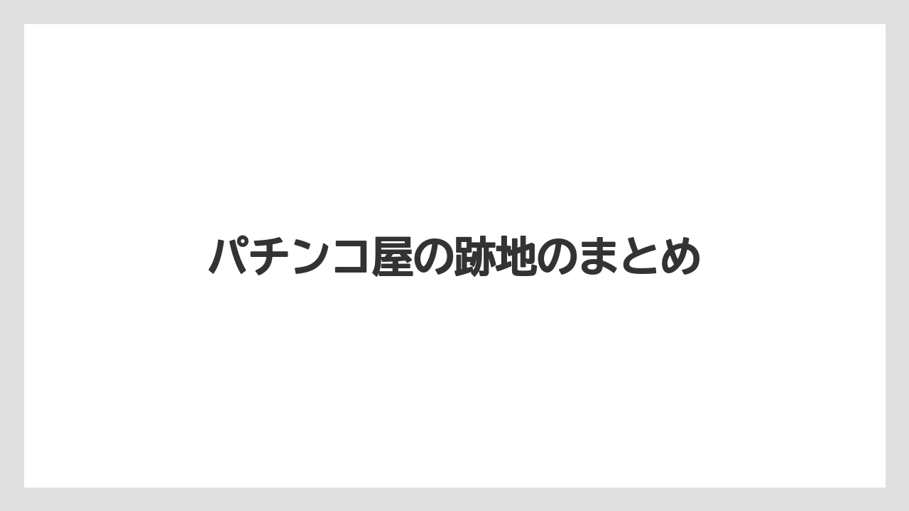 パチンコ屋の跡地のまとめ