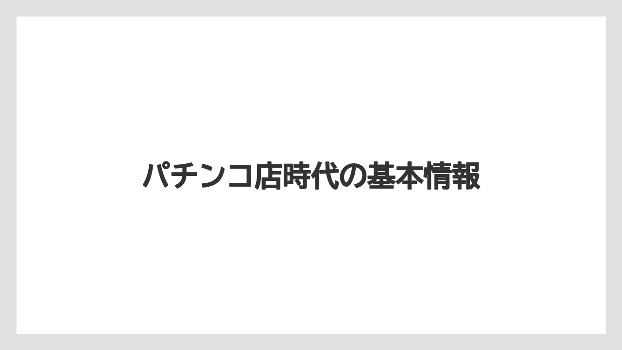パチンコ店時代の基本情報