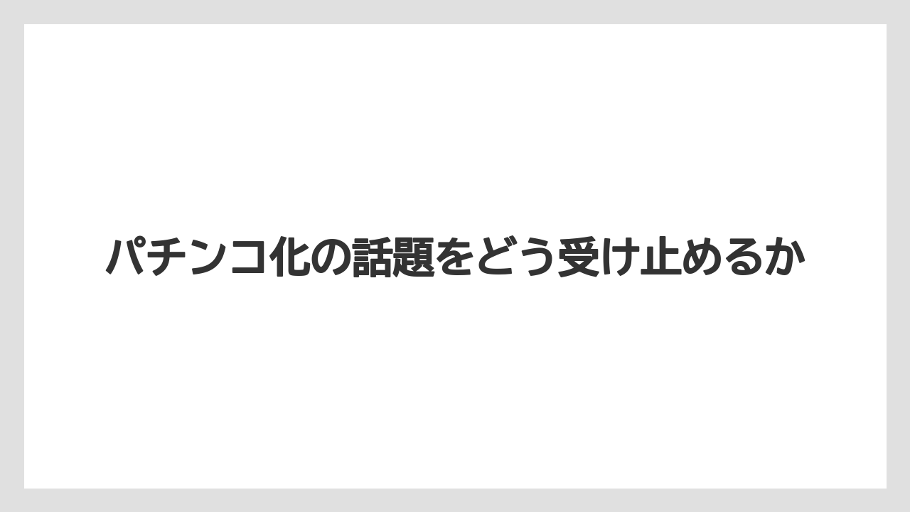 パチンコ化の話題をどう受け止めるか