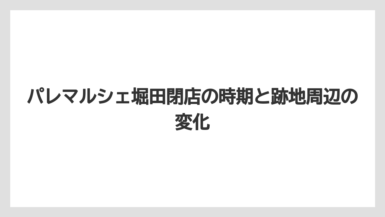 パレマルシェ堀田閉店の時期と跡地周辺の変化