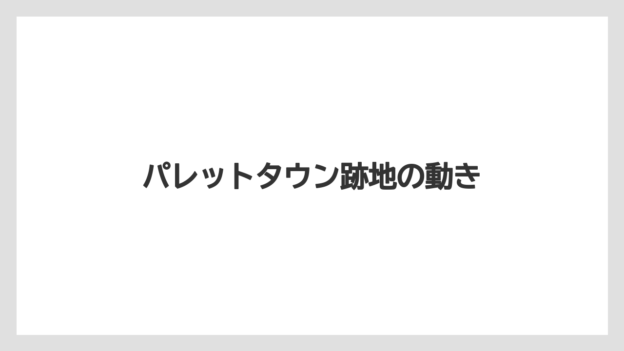 パレットタウン跡地の動き