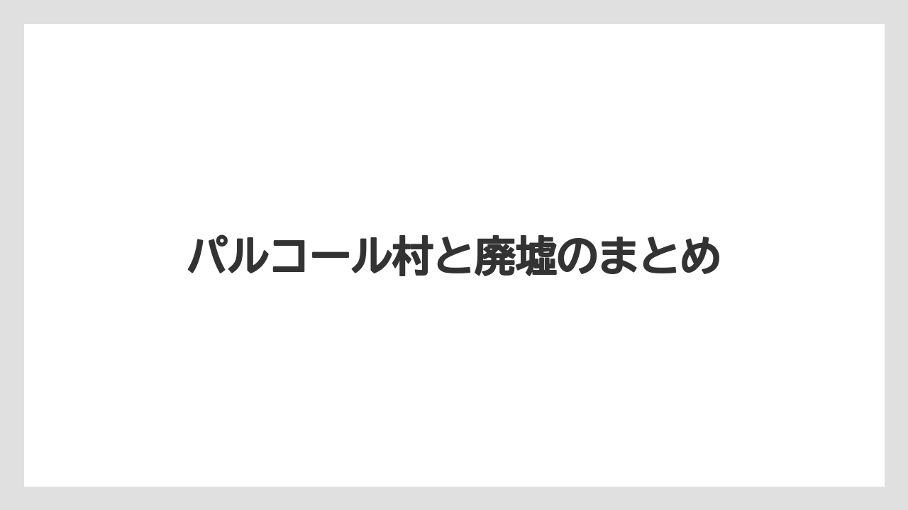 パルコール村と廃墟のまとめ