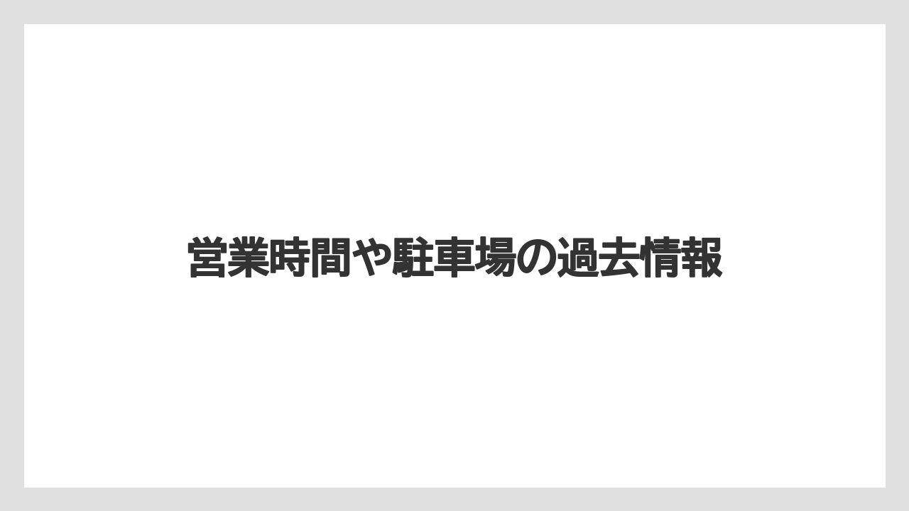 営業時間や駐車場の過去情報