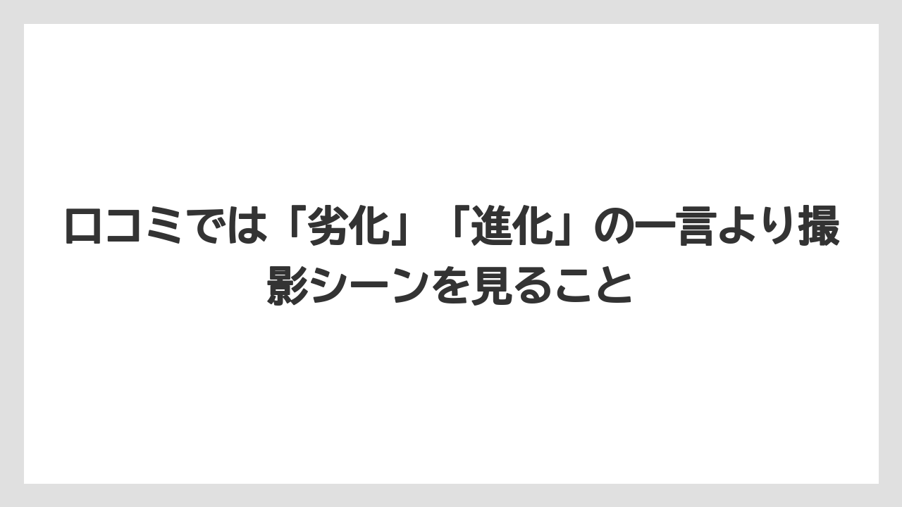 口コミでは「劣化」「進化」の一言より撮影シーンを見ること