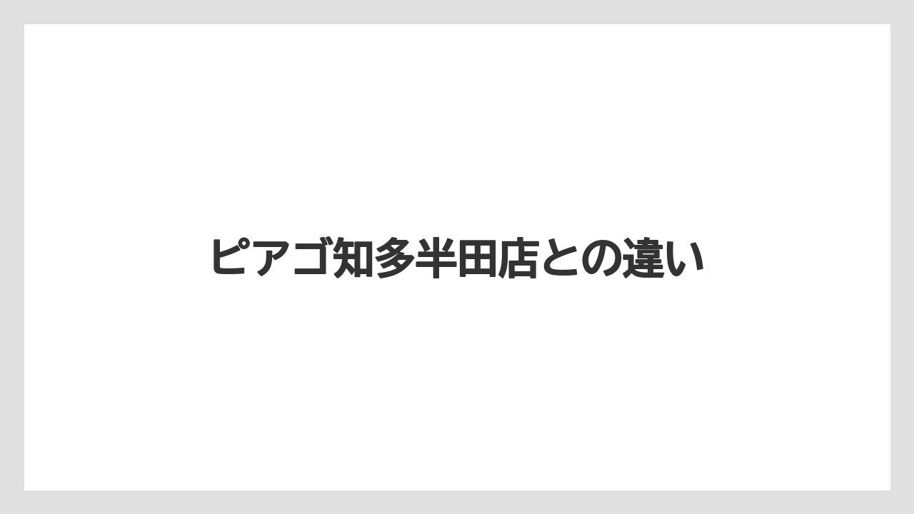 ピアゴ知多半田店との違い