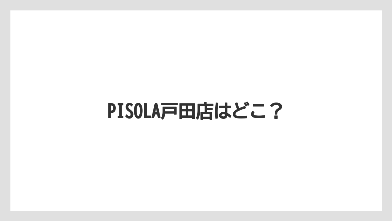 PISOLA戸田店はどこ？