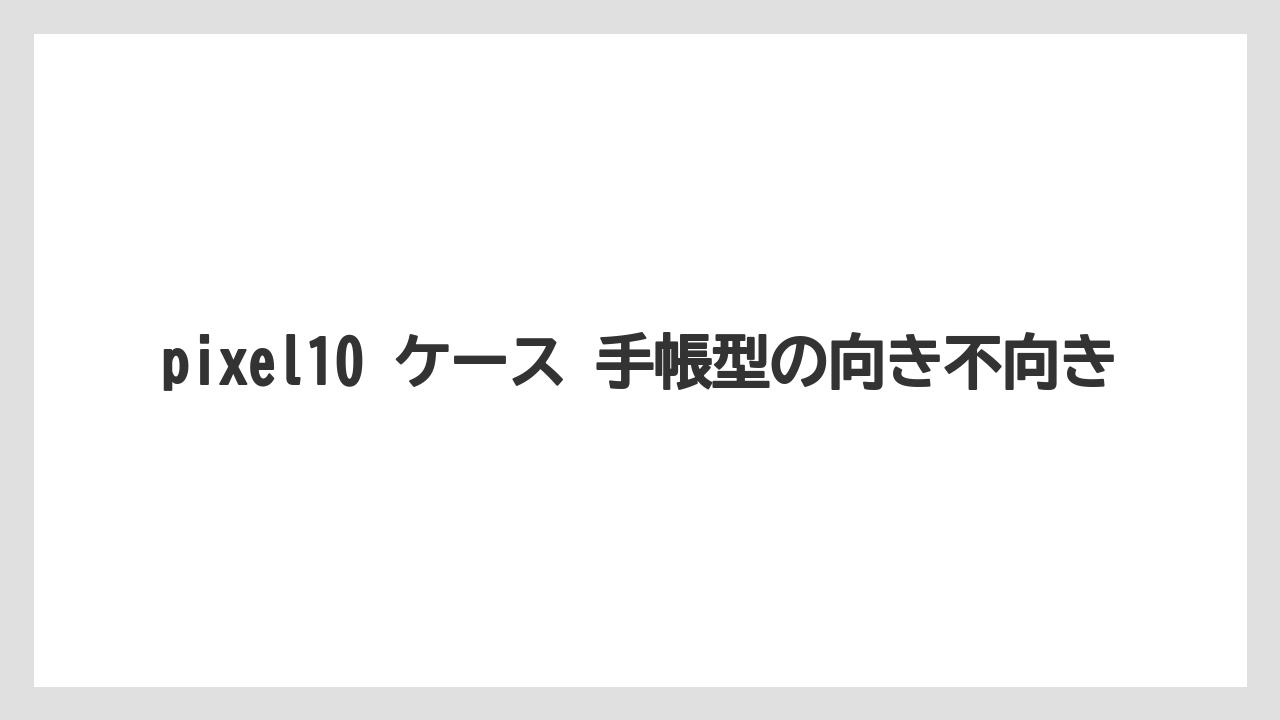 pixel10 ケース 手帳型の向き不向き