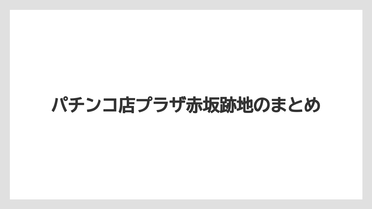 パチンコ店プラザ赤坂跡地のまとめ