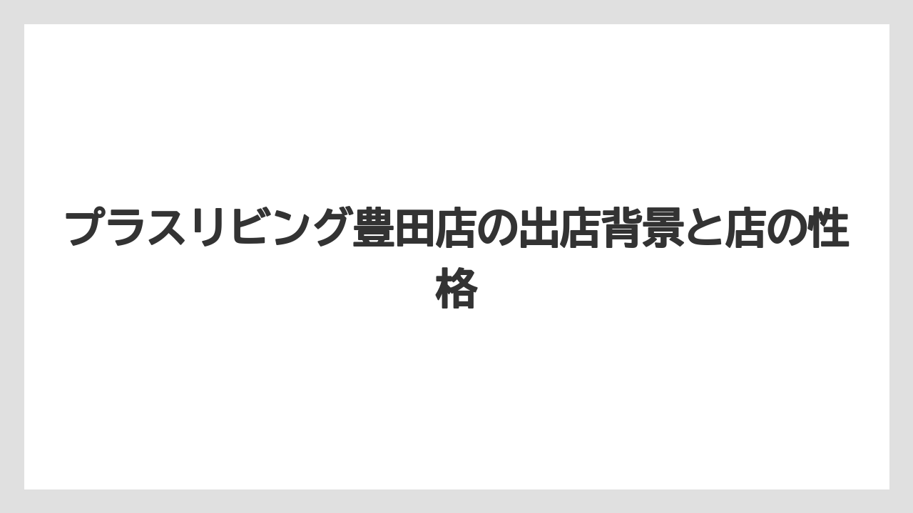 プラスリビング豊田店の出店背景と店の性格