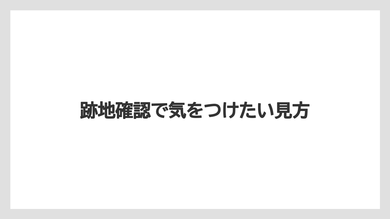 跡地確認で気をつけたい見方