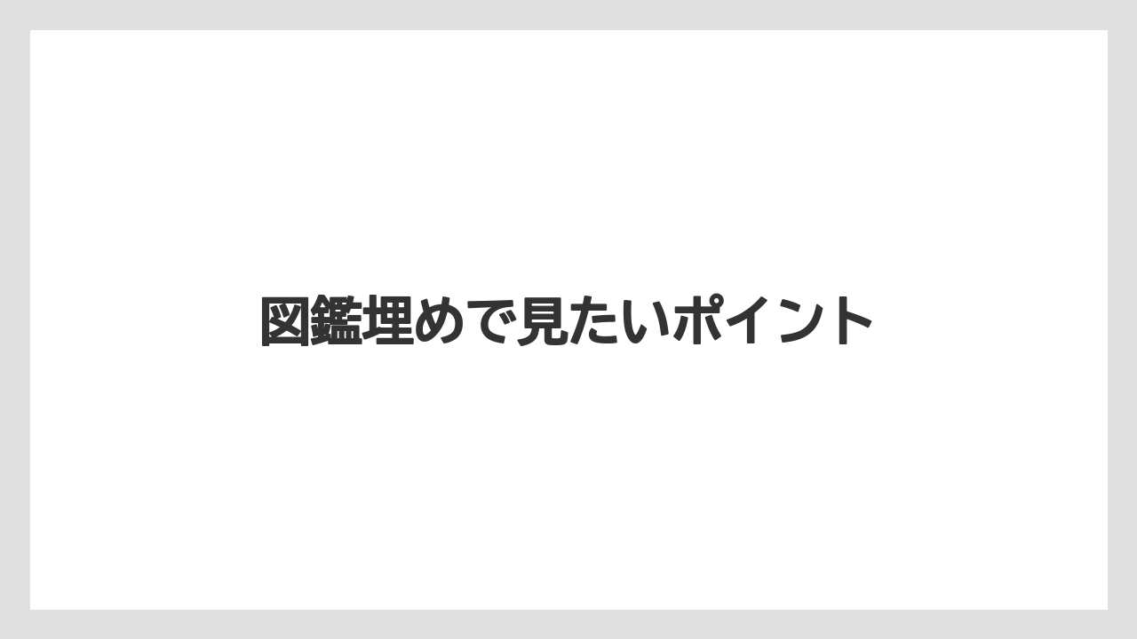 図鑑埋めで見たいポイント