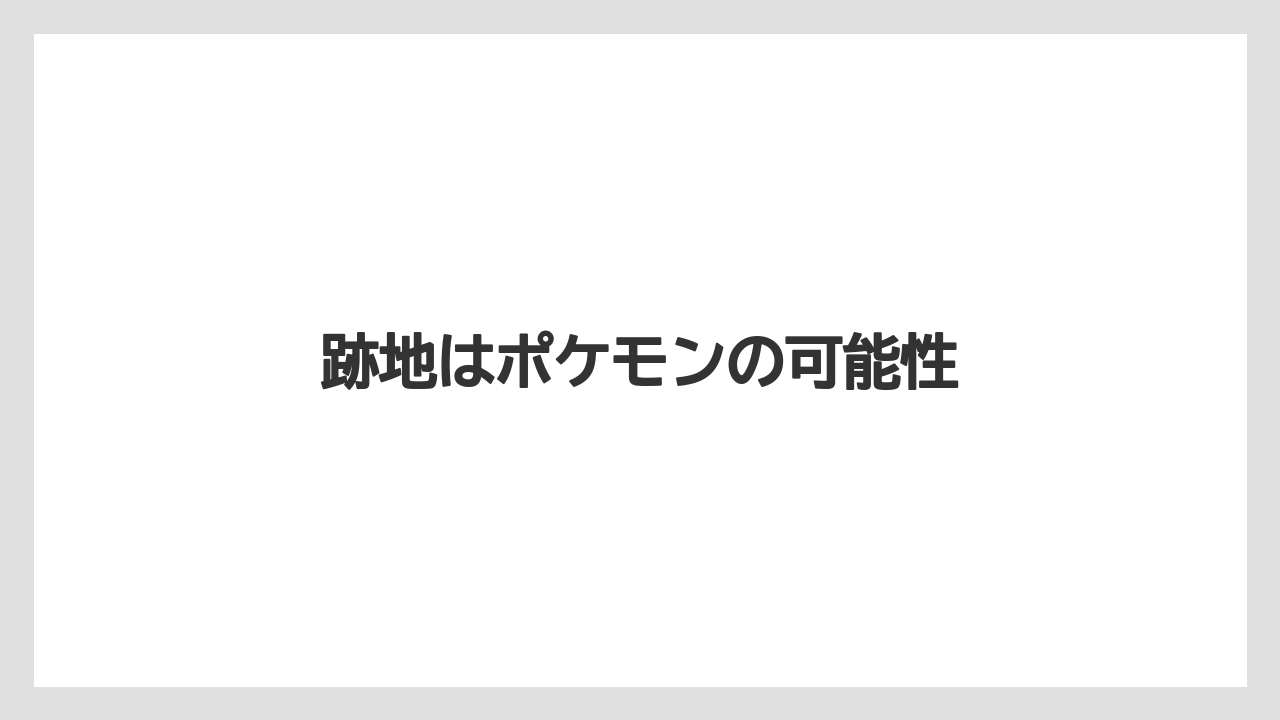 跡地はポケモンの可能性
