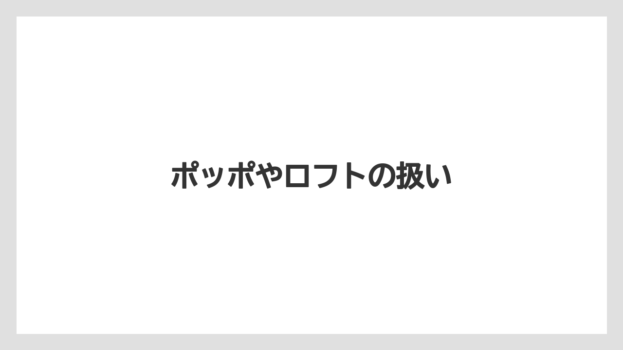 ポッポやロフトの扱い