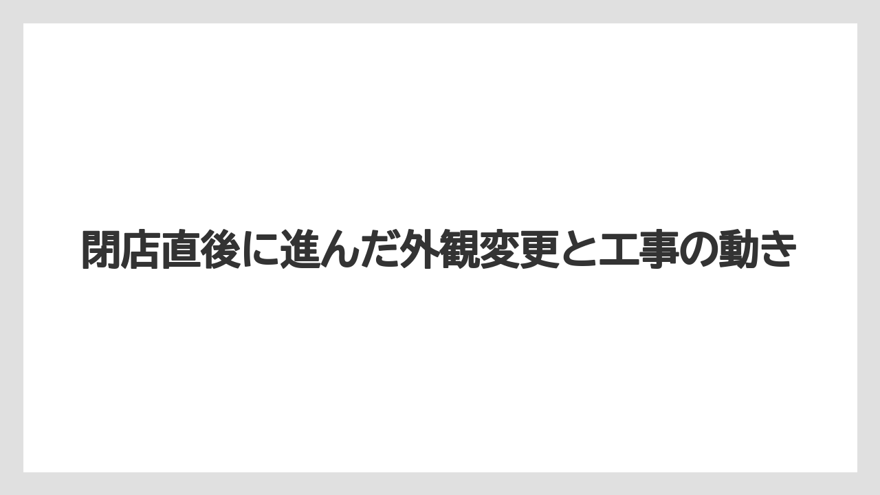 閉店直後に進んだ外観変更と工事の動き