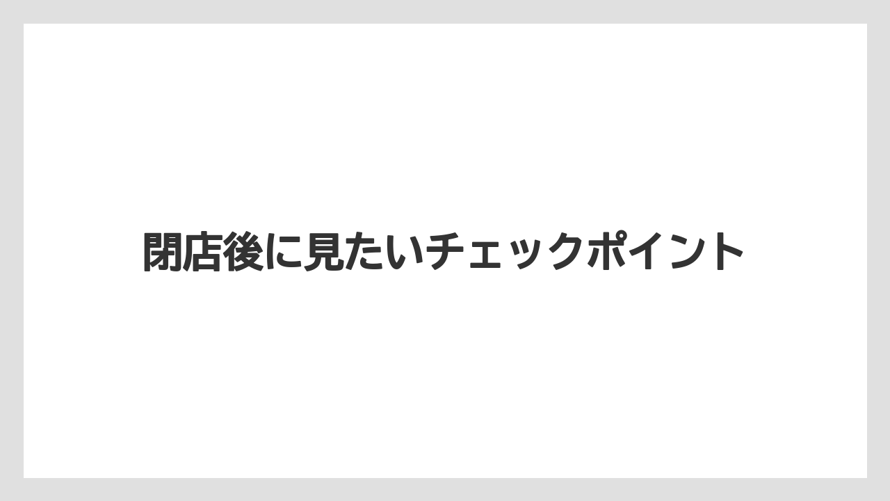 閉店後に見たいチェックポイント