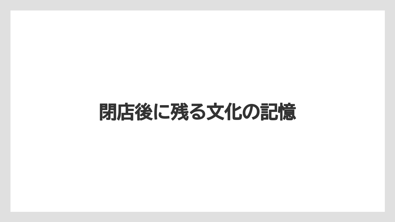 閉店後に残る文化の記憶
