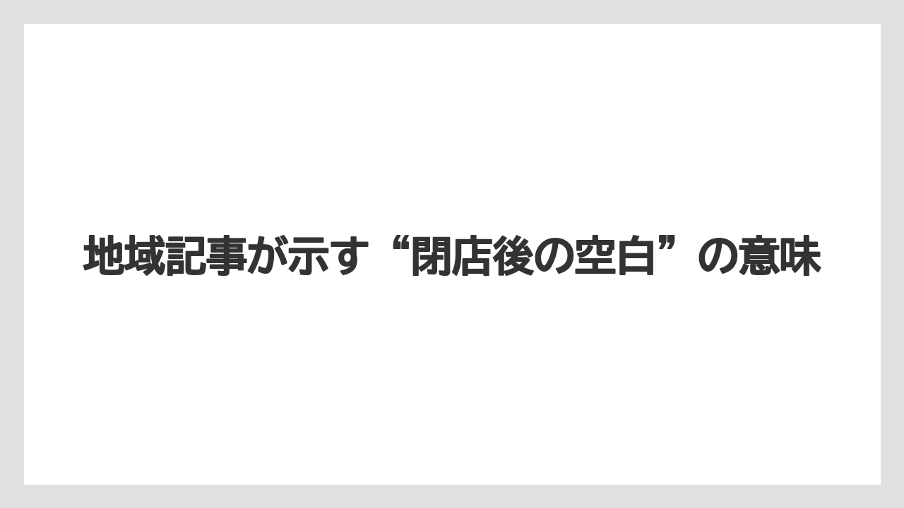 地域記事が示す“閉店後の空白”の意味