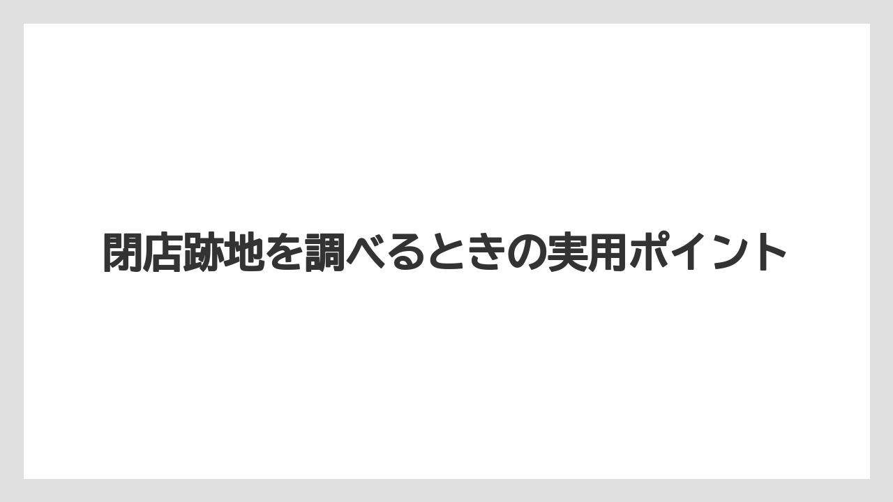 閉店跡地を調べるときの実用ポイント