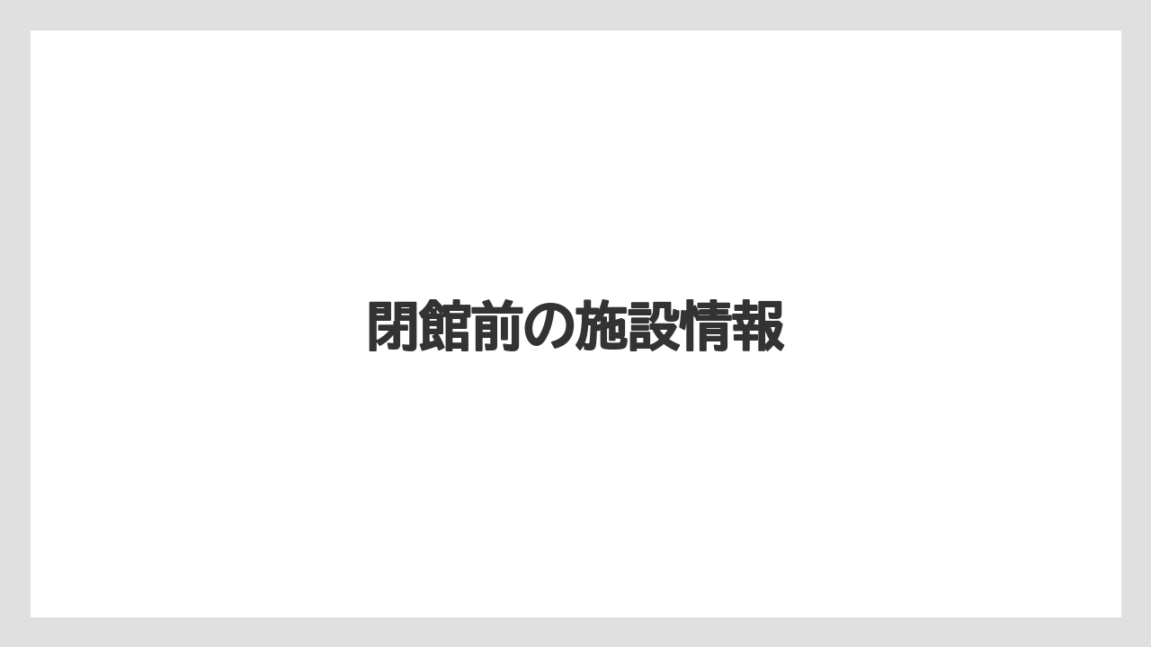 閉館前の施設情報