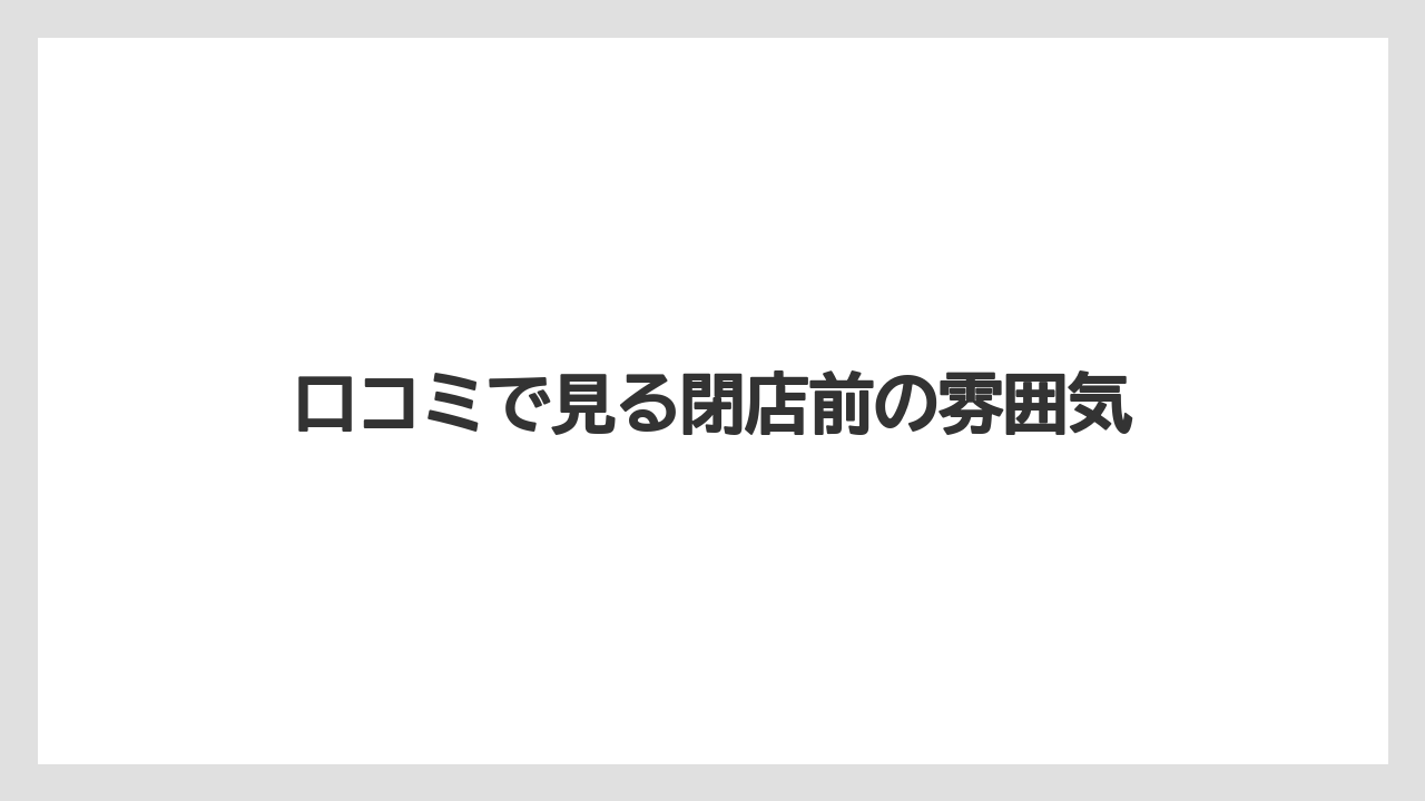 口コミで見る閉店前の雰囲気