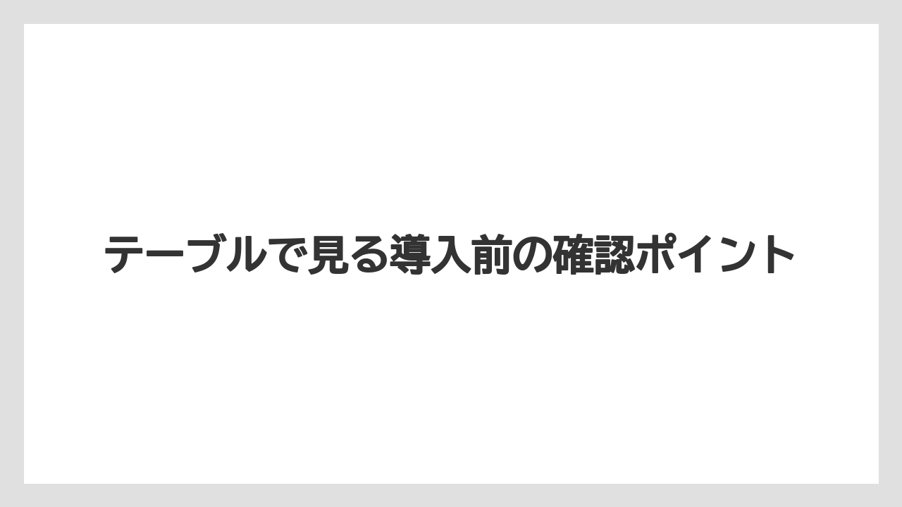 テーブルで見る導入前の確認ポイント