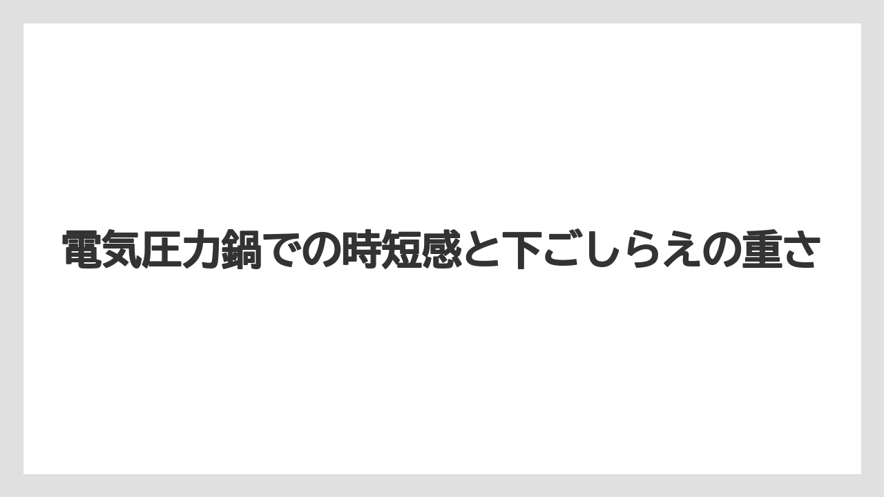 電気圧力鍋での時短感と下ごしらえの重さ