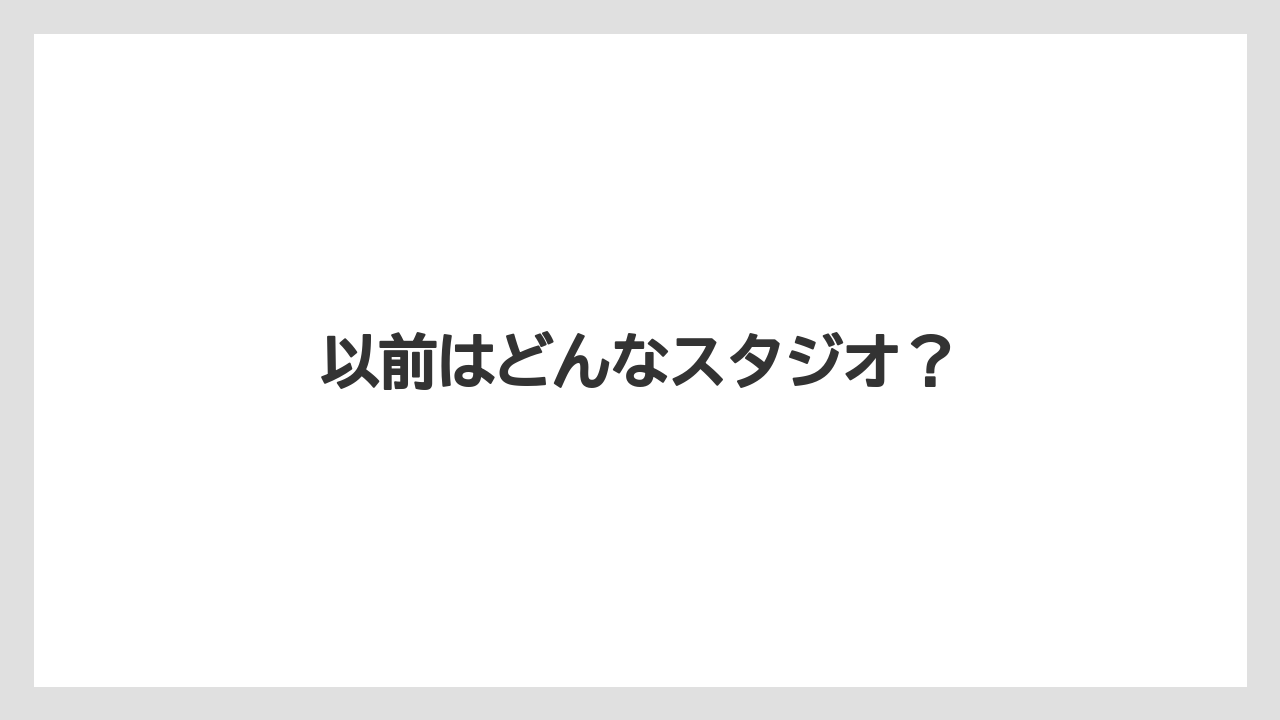 以前はどんなスタジオ?