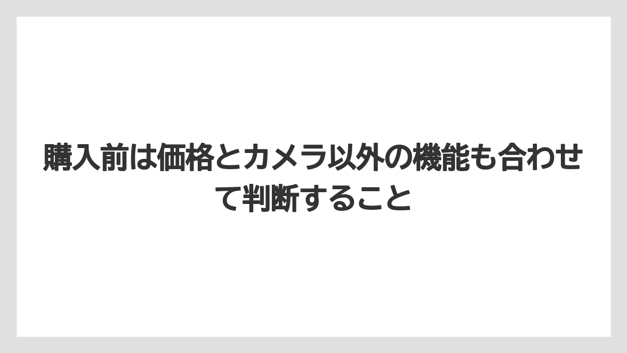 購入前は価格とカメラ以外の機能も合わせて判断すること