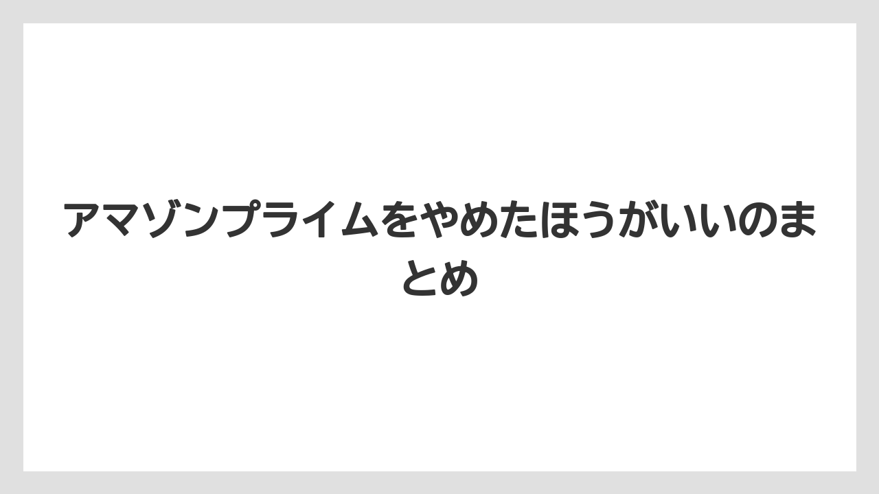 アマゾンプライムをやめたほうがいいのまとめ
