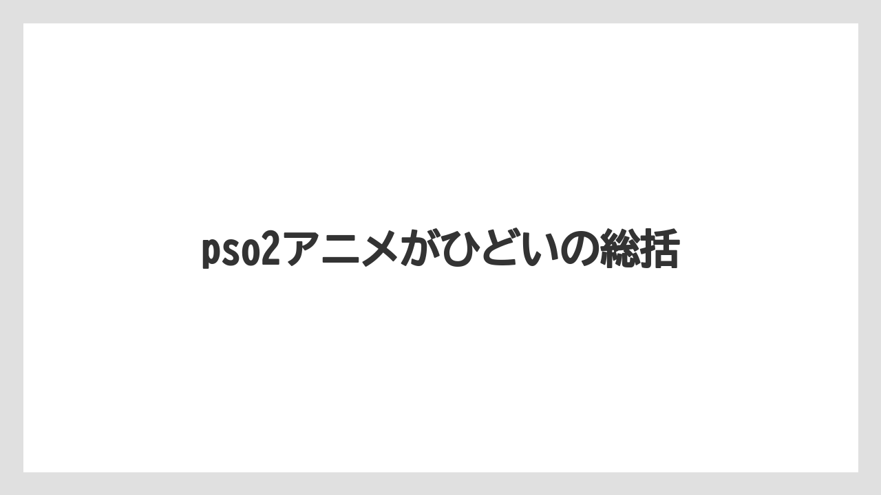 pso2アニメがひどいの総括
