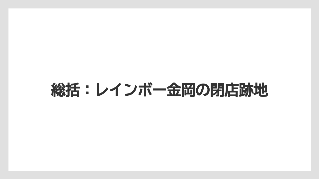 総括：レインボー金岡の閉店跡地