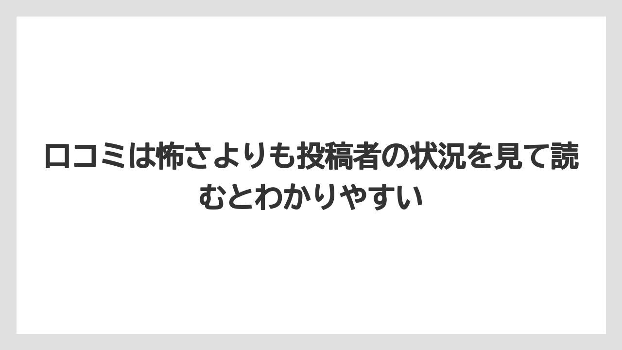 口コミは怖さよりも投稿者の状況を見て読むとわかりやすい