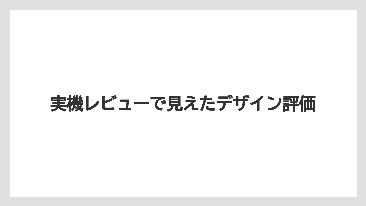 実機レビューで見えたデザイン評価