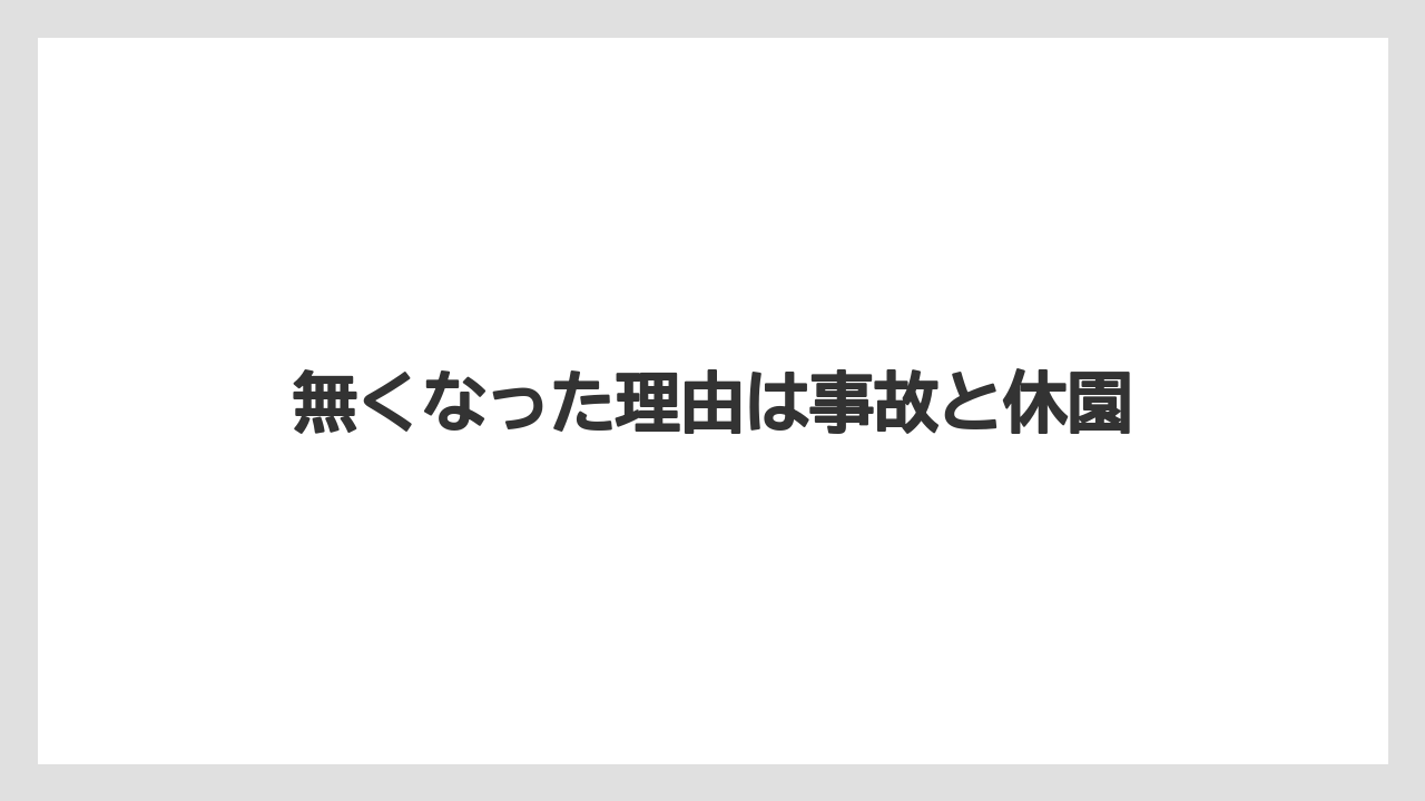 無くなった理由は事故と休園