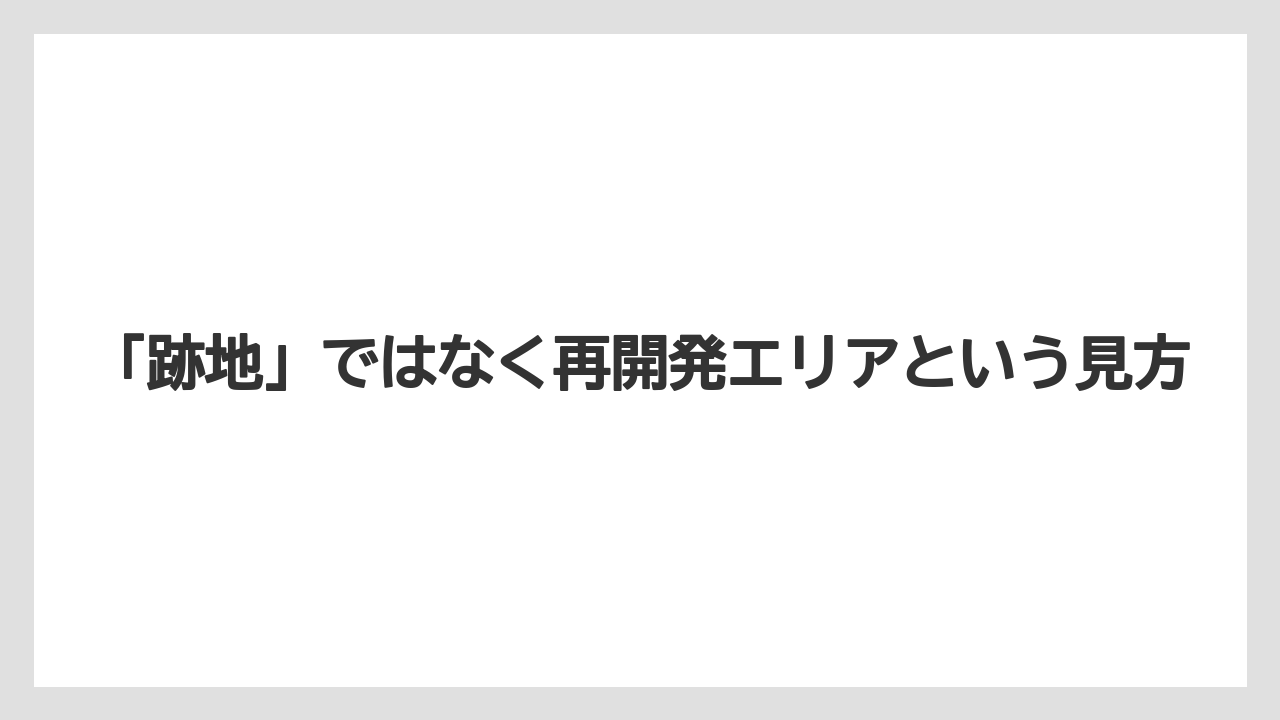 「跡地」ではなく再開発エリアという見方