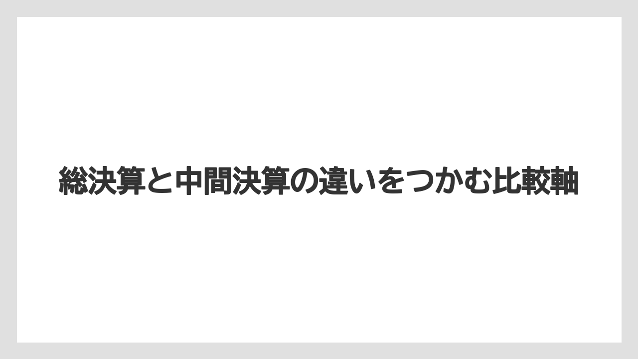 総決算と中間決算の違いをつかむ比較軸