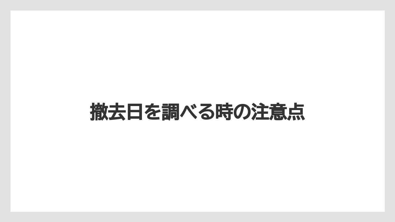 撤去日を調べる時の注意点