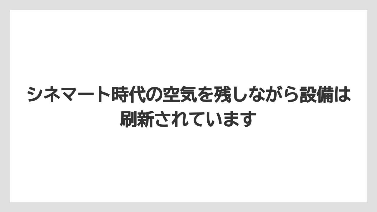 シネマート時代の空気を残しながら設備は刷新されています